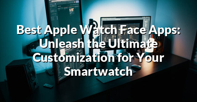 Best Apple Watch Face Apps: Unleash the Ultimate Customization for Your Smartwatch