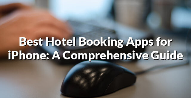 Best Hotel Booking Apps for iPhone: A Comprehensive Guide