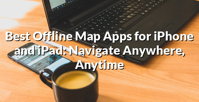 Best Offline Map Apps for iPhone and iPad: Navigate Anywhere, Anytime