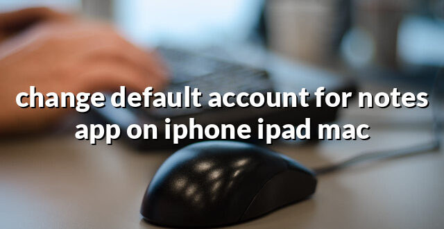 change default account for notes app on iphone ipad mac