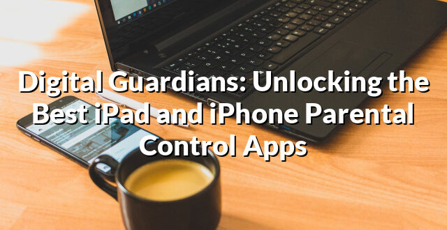 Digital Guardians: Unlocking the Best iPad and iPhone Parental Control Apps