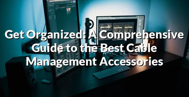 Get Organized: A Comprehensive Guide to the Best Cable Management Accessories