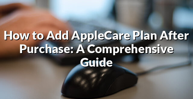 How to Add AppleCare Plan After Purchase: A Comprehensive Guide