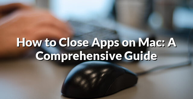 How to Close Apps on Mac: A Comprehensive Guide