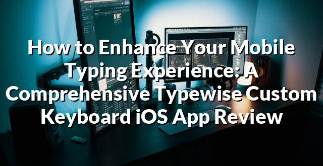 How to Enhance Your Mobile Typing Experience: A Comprehensive Typewise Custom Keyboard iOS App Review