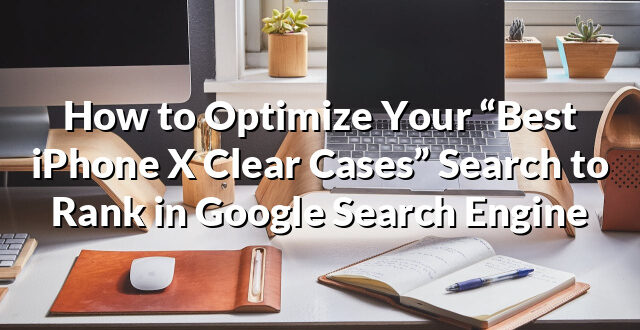 How to Optimize Your “Best iPhone X Clear Cases” Search to Rank in Google Search Engine