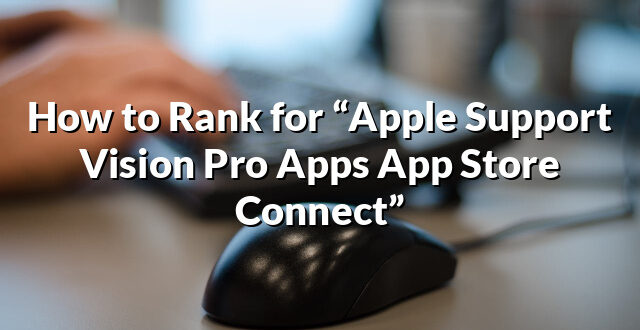 How to Rank for “Apple Support Vision Pro Apps App Store Connect”