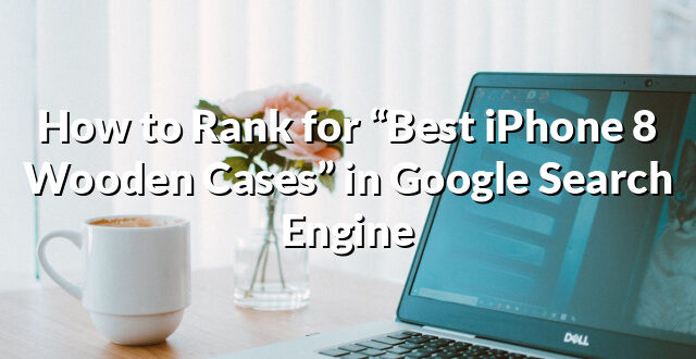 How to Rank for “Best iPhone 8 Wooden Cases” in Google Search Engine