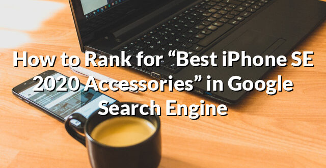 How to Rank for “Best iPhone SE 2020 Accessories” in Google Search Engine