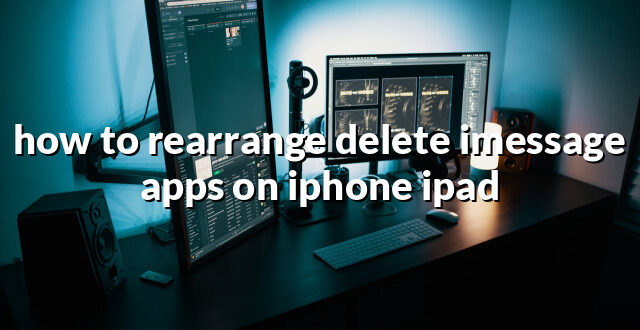 how to rearrange delete imessage apps on iphone ipad