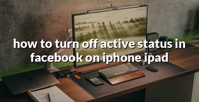 how to turn off active status in facebook on iphone ipad