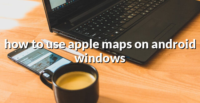 how to use apple maps on android windows