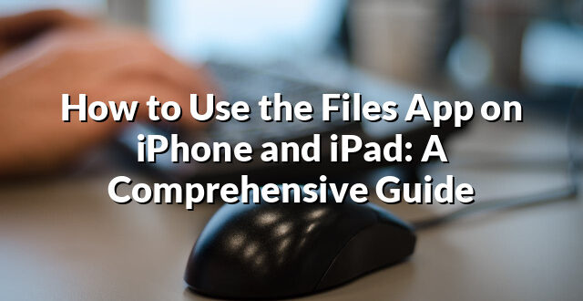 How to Use the Files App on iPhone and iPad: A Comprehensive Guide