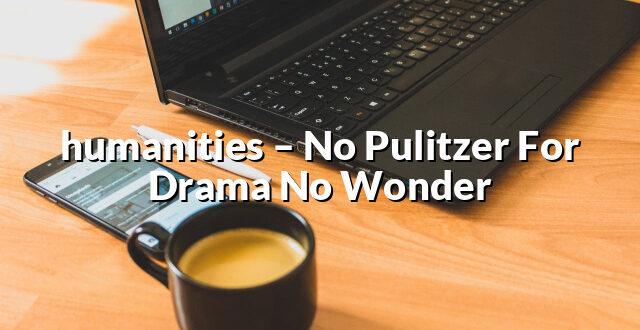 humanities – No Pulitzer For Drama No Wonder