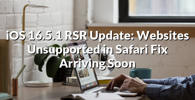 iOS 16.5.1 RSR Update: Websites Unsupported in Safari Fix Arriving Soon