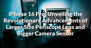 iPhone 16 Pro: Unveiling the Revolutionary Advancements of Larger Size Periscope Lens and Bigger Camera Sensor