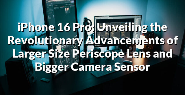 iPhone 16 Pro: Unveiling the Revolutionary Advancements of Larger Size Periscope Lens and Bigger Camera Sensor