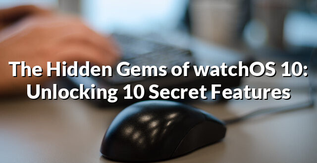 The Hidden Gems of watchOS 10: Unlocking 10 Secret Features