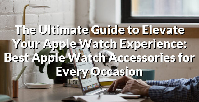 The Ultimate Guide to Elevate Your Apple Watch Experience: Best Apple Watch Accessories for Every Occasion