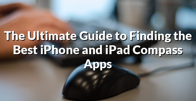 The Ultimate Guide to Finding the Best iPhone and iPad Compass Apps