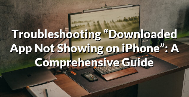 Troubleshooting “Downloaded App Not Showing on iPhone”: A Comprehensive Guide