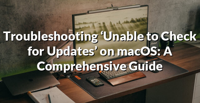 Troubleshooting ‘Unable to Check for Updates’ on macOS: A Comprehensive Guide