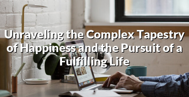 Unraveling the Complex Tapestry of Happiness and the Pursuit of a Fulfilling Life