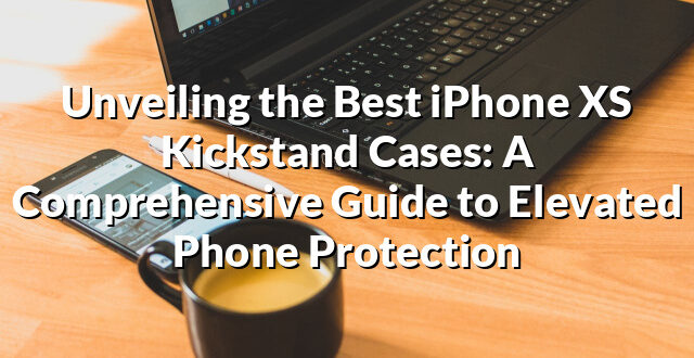 Unveiling the Best iPhone XS Kickstand Cases: A Comprehensive Guide to Elevated Phone Protection