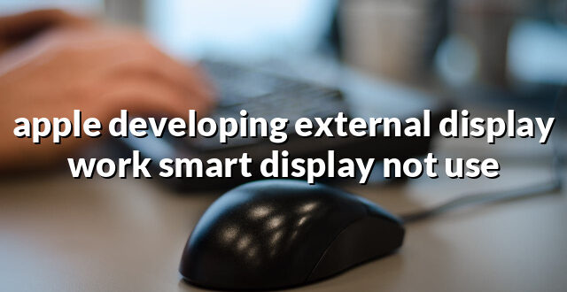 apple developing external display work smart display not use