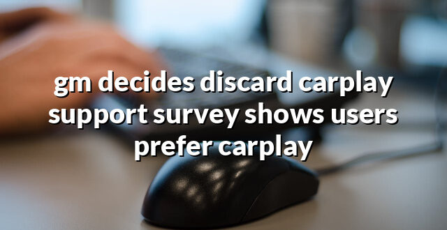 gm decides discard carplay support survey shows users prefer carplay