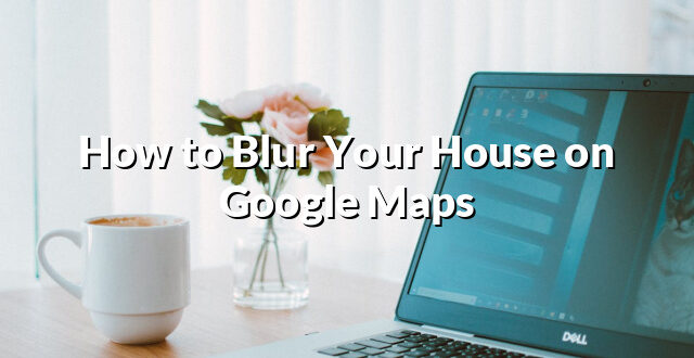 How to Blur Your House on Google Maps