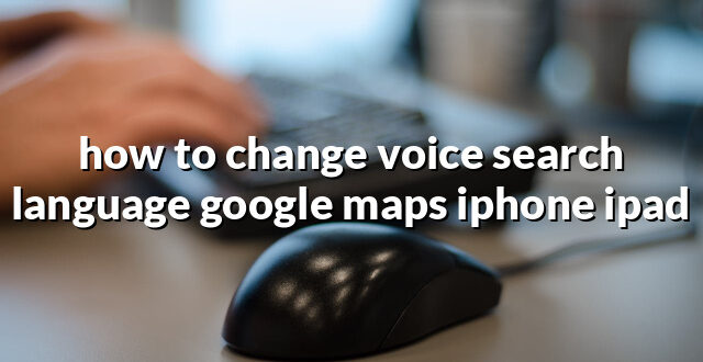 how to change voice search language google maps iphone ipad