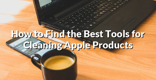 How to Find the Best Tools for Cleaning Apple Products