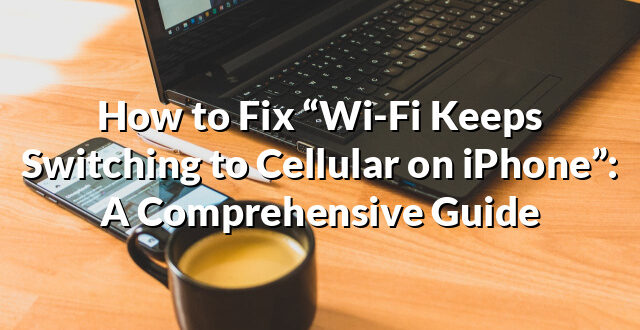 How to Fix “Wi-Fi Keeps Switching to Cellular on iPhone”: A Comprehensive Guide