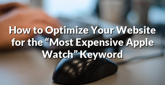 How to Optimize Your Website for the “Most Expensive Apple Watch” Keyword