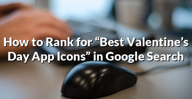 How to Rank for “Best Valentine’s Day App Icons” in Google Search