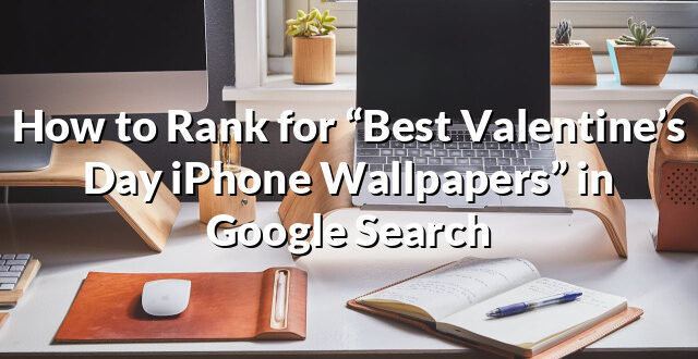 How to Rank for “Best Valentine’s Day iPhone Wallpapers” in Google Search