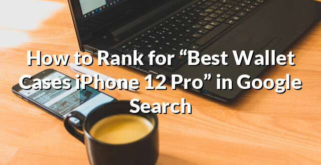 How to Rank for “Best Wallet Cases iPhone 12 Pro” in Google Search