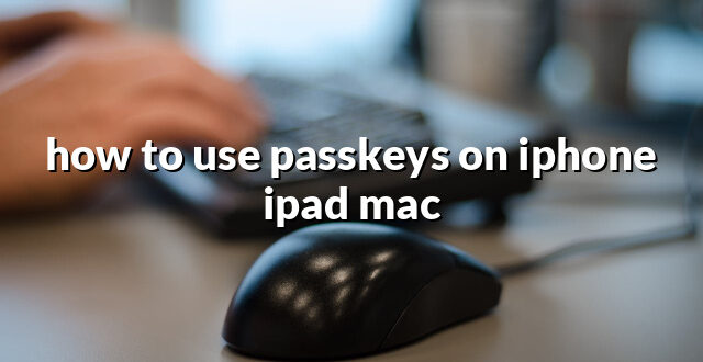 how to use passkeys on iphone ipad mac