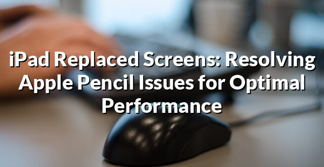 iPad Replaced Screens: Resolving Apple Pencil Issues for Optimal Performance