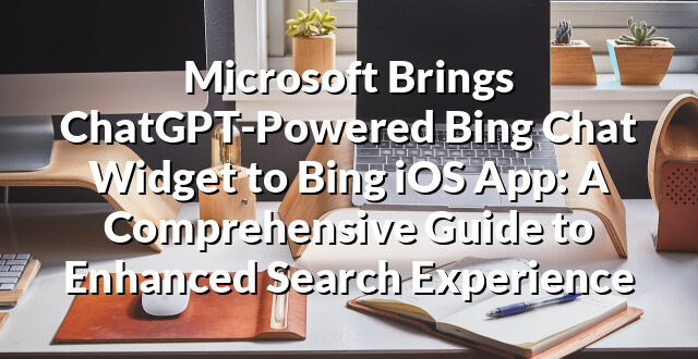 Microsoft Brings ChatGPT-Powered Bing Chat Widget to Bing iOS App: A Comprehensive Guide to Enhanced Search Experience