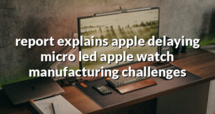 report explains apple delaying micro led apple watch manufacturing challenges