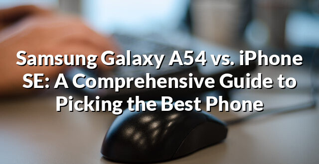 Samsung Galaxy A54 vs. iPhone SE: A Comprehensive Guide to Picking the Best Phone