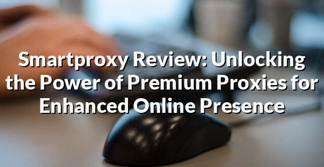 Smartproxy Review: Unlocking the Power of Premium Proxies for Enhanced Online Presence