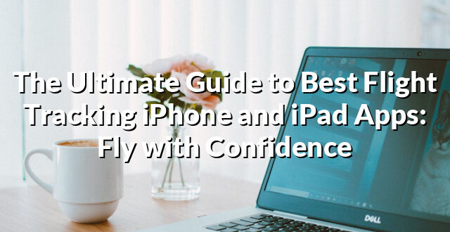 The Ultimate Guide to Best Flight Tracking iPhone and iPad Apps: Fly with Confidence