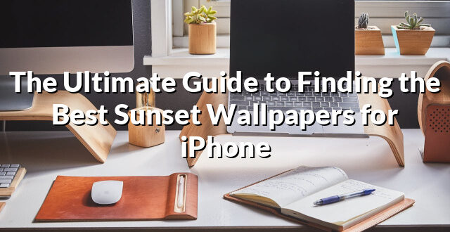 The Ultimate Guide to Finding the Best Sunset Wallpapers for iPhone