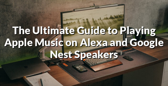 The Ultimate Guide to Playing Apple Music on Alexa and Google Nest Speakers