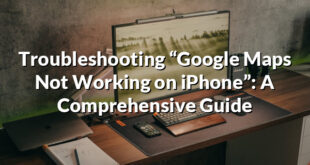 Troubleshooting “Google Maps Not Working on iPhone”: A Comprehensive Guide