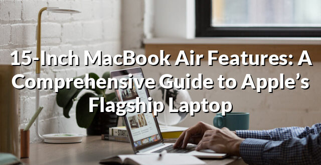 15-Inch MacBook Air Features: A Comprehensive Guide to Apple’s Flagship Laptop