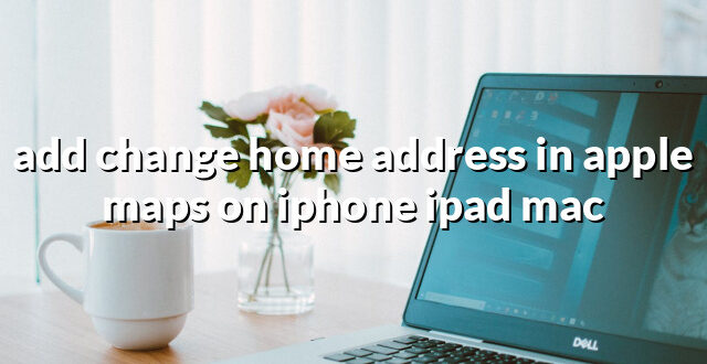 add change home address in apple maps on iphone ipad mac